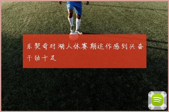 东契奇对湖人休赛期运作感到兴奋干劲十足