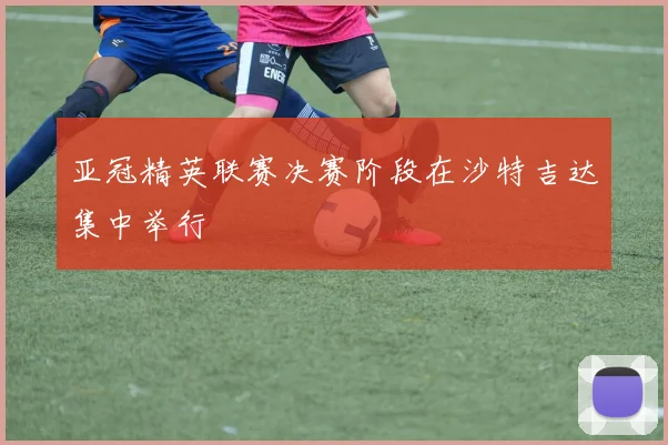 亚冠精英联赛决赛阶段在沙特吉达集中举行