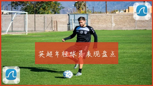 英超年轻球员表现盘点 - HOME体育官网