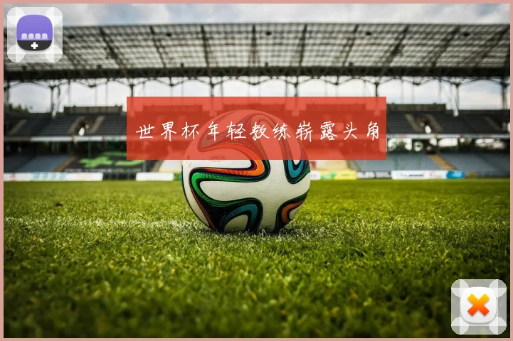 世界杯年轻教练崭露头角