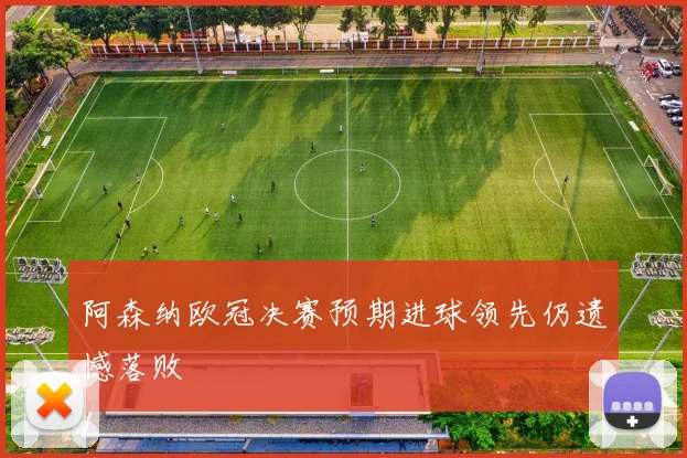 阿森纳欧冠决赛预期进球领先仍遗憾落败